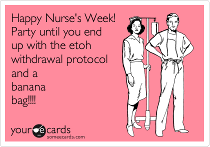 Happy Nurse's Week! 
Party until you end
up with the etoh
withdrawal protocol
and a
banana
bag!!!!