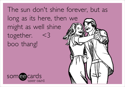 The sun don't shine forever, but as
long as its here, then we
might as well shine
together.    <3
boo thang! 