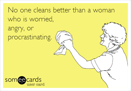 No one cleans better than a woman
who is worried, 
angry, or
procrastinating. 