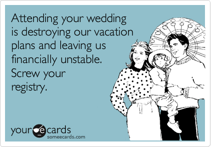 Attending your wedding
is destroying our vacation
plans and leaving us
financially unstable.
Screw your
registry.