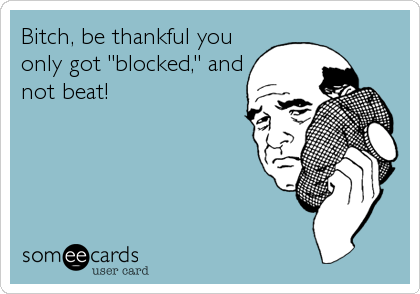 Bitch, be thankful you
only got "blocked," and
not beat!