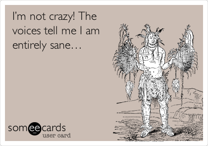 Iâ€™m not crazy! The
voices tell me I am
entirely saneâ€¦