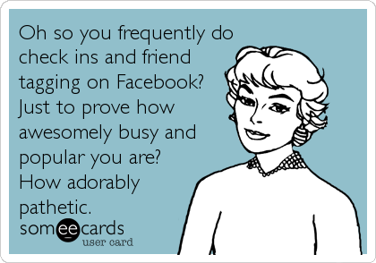 Oh so you frequently do
check ins and friend
tagging on Facebook? 
Just to prove how
awesomely busy and
popular you are? 
How adorably
pathetic.