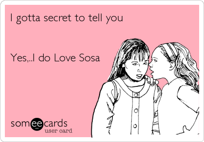 I gotta secret to tell you


Yes,..I do Love Sosa