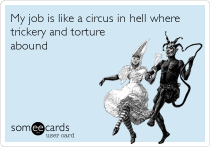 My job is like a circus in hell where
trickery and torture
abound