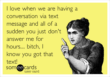 I love when we are having a
conversation via text
message and all of a
sudden you just don't
answer me for
hours.... bitch, I
know you got that
text! 