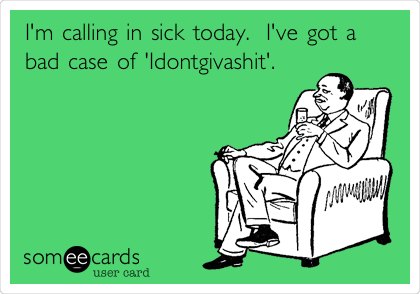 I'm calling in sick today.  I've got a
bad case of 'Idontgivashit'.