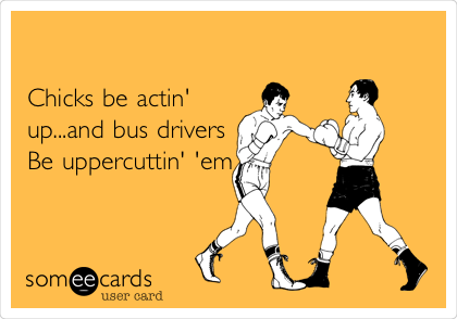 

Chicks be actin'
up...and bus drivers
Be uppercuttin'
'em