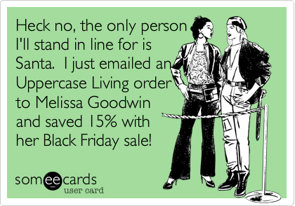 Heck no%2C the only person
I'll stand in line for is
Santa.  I just emailed an
Uppercase Living order
to Melissa Goodwin
and saved 15% with 
her Black Friday sale!