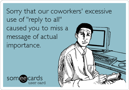 Sorry that our coworkers' excessive
use of "reply to all"
caused you to miss a
message of actual
importance.