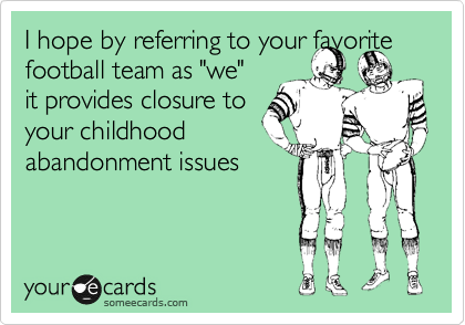 I hope by referring to your favorite football team as "we" 
it provides closure for
your childhood
abandonment issues 