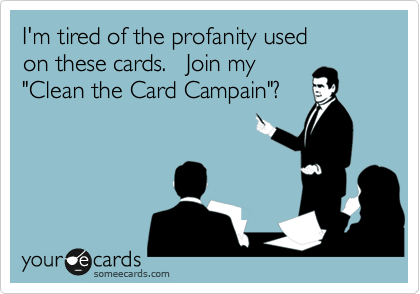 I'm tired of the profanity used
on these cards.   Join my
"Clean the Card Campain"?