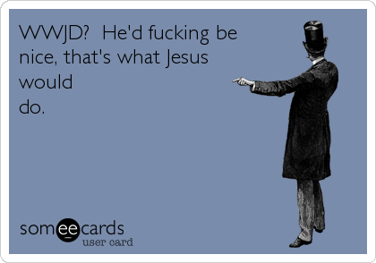 WWJD?  He'd fucking be
nice, that's what Jesus
would
do.