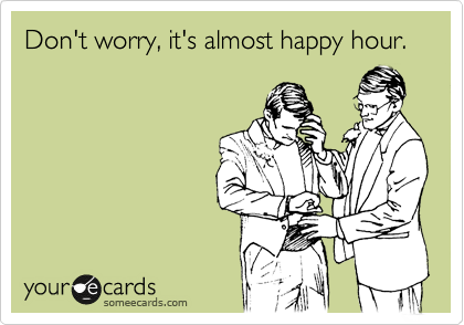 Don't worry, it's almost happy hour.