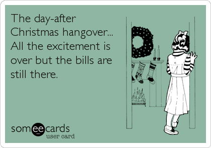 The day-after
Christmas hangover...
All the excitement is
over but the bills are
still there.
