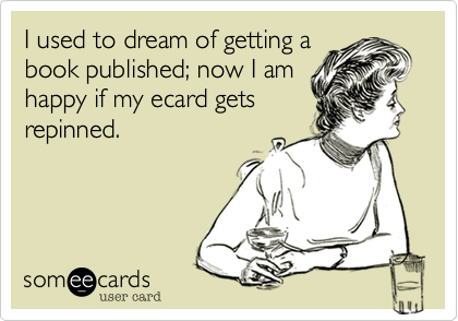 I used to dream of getting a
book published; now I am
happy if my ecard gets
repinned.