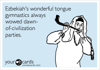 Ezbekiah's wonderful tongue
gymnastics always 
wowed dawn-
of-civilization
parties.