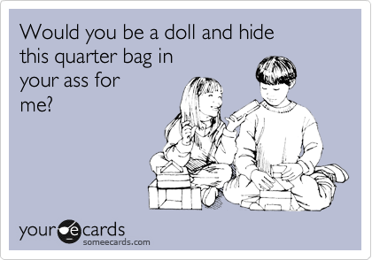 Would you be a doll and hide
this quarter bag in
your ass for
me?