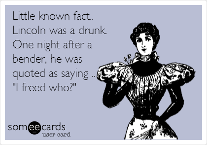 Little known fact..
Lincoln was a drunk. 
One night after a
bender, he was
quoted as saying ..
"I freed who?"