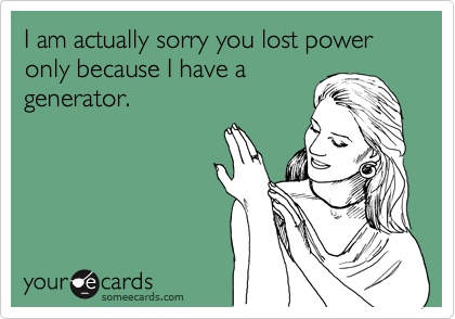 I'm actually sorry your power is out only because I have a
generator.