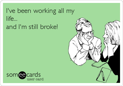 I've been working all my
life...
and I'm still broke!