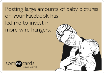 Posting large amounts of baby pictures
on your Facebook has
led me to invest in
more wire hangers.