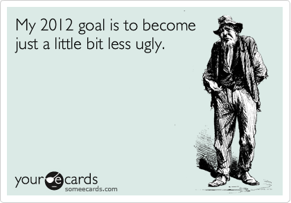 My 2012 goal is to become
just a little bit less ugly.