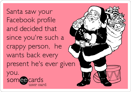 Santa saw your
Facebook profile
and decided that
since you're such a
crappy person,  he
wants back every
present he's ever given
you.