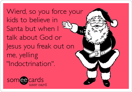 Wierd, so you force your
kids to believe in
Santa but when I
talk about God or
Jesus you freak out on
me, yelling
"Indoctrination". 