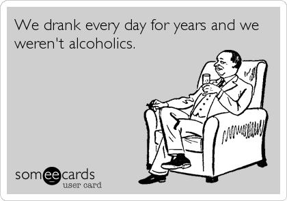 We drank every day for years and we
weren't alcoholics.
