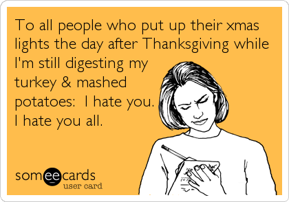 To all people who put up their xmas
lights the day after Thanksgiving while
I'm still digesting my
turkey & mashed
potatoes:  I hate you. 
I hate you all.