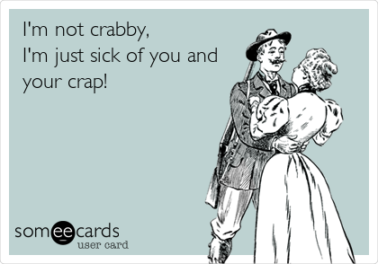 I'm not crabby, 
I'm just sick of you and
your crap!