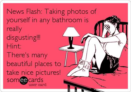 News Flash: Taking photos of
yourself in any bathroom is
really
disgusting!!! 
Hint:
There's many
beautiful places to
take nice pictures!