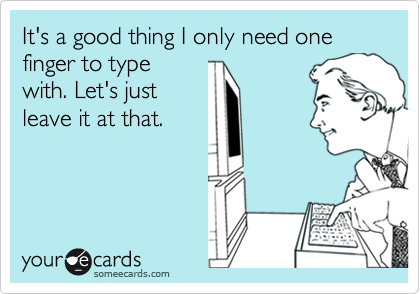 It's a good thing I only need one finger to type
with. Let's just
leave it at that.