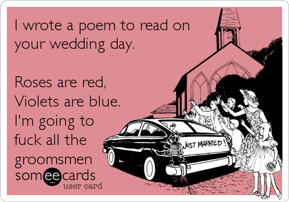 I wrote a poem to read on
your wedding day.

Roses are red,
Violets are blue.
I'm going to
fuck all the
groomsmen