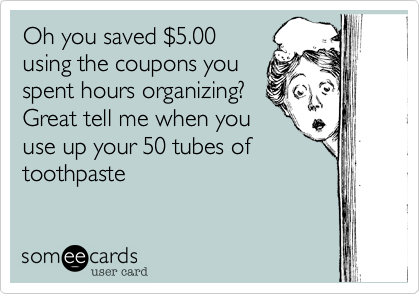 Oh you saved $5.00
using the coupons you 
spent hours organizing? 
Great tell me when you 
use up your 50 tubes 
toothpaste
