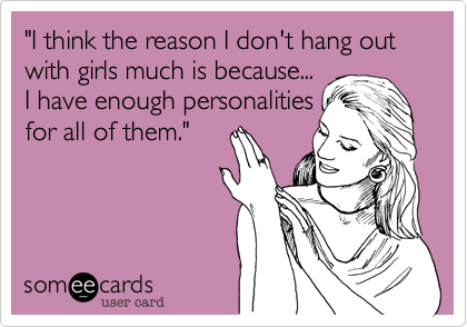 "I think the reason I don't hang out with girls much is because...
I have enough personalities
for all of them." 