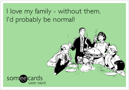I love my family - without them, 
I'd probably be normal!
