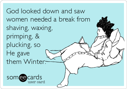 God looked down and saw
women needed a break from
shaving, waxing,
primping, &
plucking, so
He gave
them Winter.