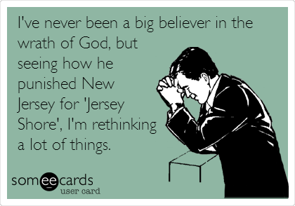 I've never been a big believer in the
wrath of God, but
seeing how he
punished New
Jersey for 'Jersey
Shore', I'm rethinking
a lot of things.