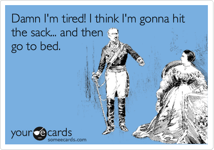 Damn I'm tired! I think I'm gonna hit the sack... and then
go to bed.