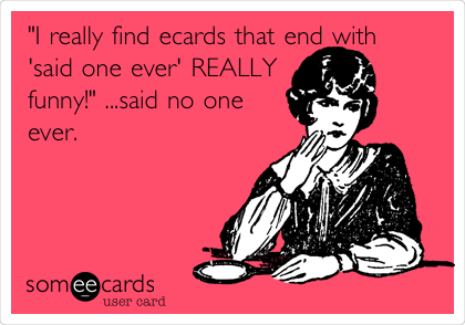 "I really find ecards that end with
'said one ever' REALLY
funny!" ...said no one
ever.