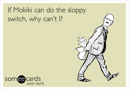 If Mokiki can do the sloppy
switch, why can't I?