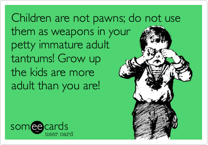 Children are not pawns; do not use them as weapons in your petty immature  adult tantrums! Grow up the kids are more adult than you are! | Family Ecard