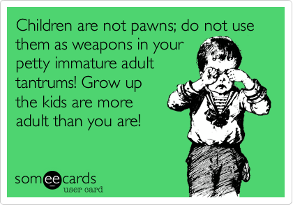 Children are not pawns; do not use them as weapons in your
petty immature adult
tantrums! Grow up
the kids are more
adult than you are!