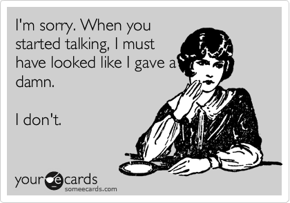I'm sorry. When you
started talking, I must
have looked like I gave a
damn. 

I don't. 