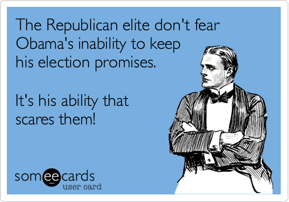 The Republican elite don't fear
Obama's inability to keep 
his election promises. 

It's his ability that
scares them!
