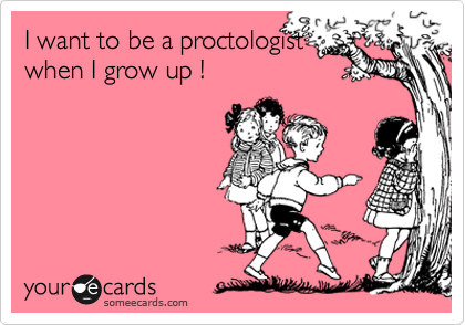 I want to be a proctologist
when I grow up !