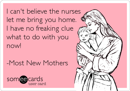 I can't believe the nurses
let me bring you home.
I have no freaking clue
what to do with you
now!

-Most New Mothers