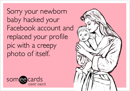 Sorry your newborn
baby hacked your
Facebook account and
replaced your profile
pic with a creepy
photo of itself.